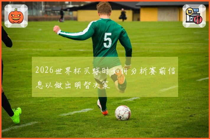 2026世界杯买球时如何分析赛前信息以做出明智决策