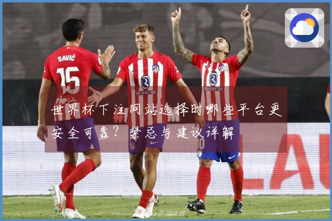 世界杯下注网站选择时哪些平台更安全可靠？禁忌与建议详解